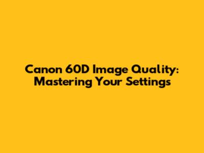 Canon 60D Image Quality: Mastering Your Settings