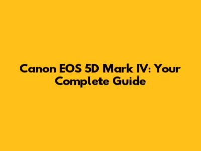 Canon EOS 5D Mark IV: Your Complete Guide