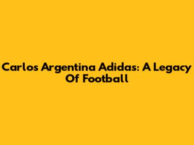 Carlos Argentina Adidas: A Legacy Of Football