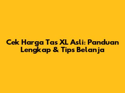 Cek Harga Tas XL Asli: Panduan Lengkap & Tips Belanja