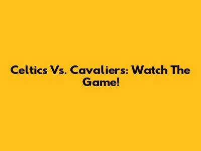 Celtics Vs. Cavaliers: Watch The Game!