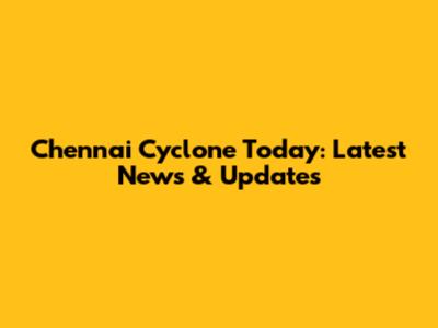 Chennai Cyclone Today: Latest News & Updates