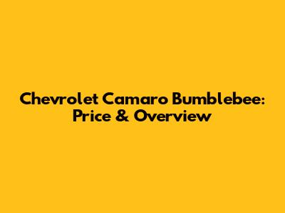 Chevrolet Camaro Bumblebee: Price & Overview