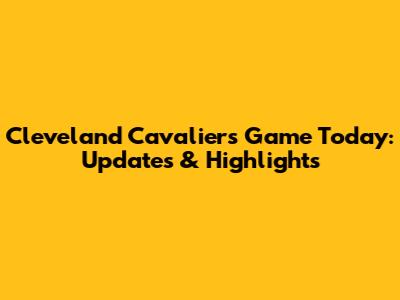 Cleveland Cavaliers Game Today: Updates & Highlights