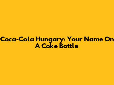 Coca-Cola Hungary: Your Name On A Coke Bottle