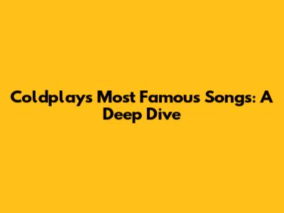 Coldplay's Most Famous Songs: A Deep Dive