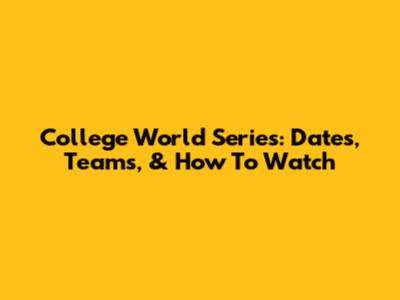 College World Series: Dates, Teams, & How To Watch
