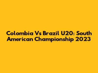 Colombia Vs Brazil U20: South American Championship 2023