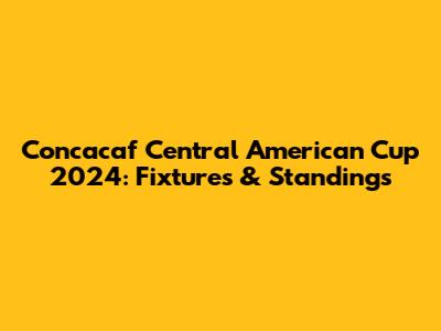Concacaf Central American Cup 2024: Fixtures & Standings