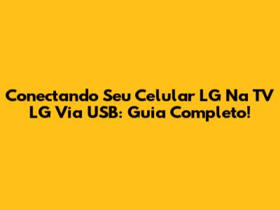 Conectando Seu Celular LG Na TV LG Via USB: Guia Completo!