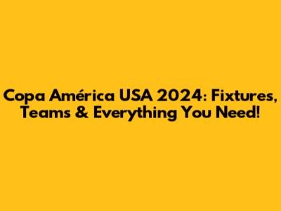 Copa América USA 2024: Fixtures, Teams & Everything You Need!