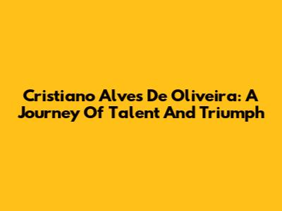 Cristiano Alves De Oliveira: A Journey Of Talent And Triumph