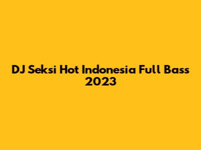DJ Seksi Hot Indonesia Full Bass 2023