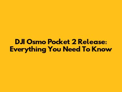 DJI Osmo Pocket 2 Release: Everything You Need To Know