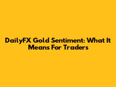 DailyFX Gold Sentiment: What It Means For Traders