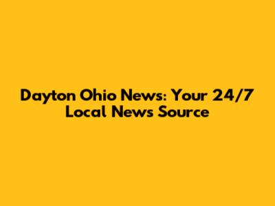 Dayton Ohio News: Your 24/7 Local News Source