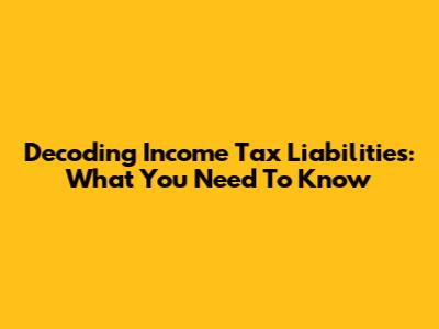 Decoding Income Tax Liabilities: What You Need To Know