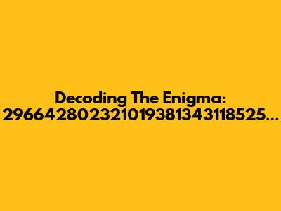 Decoding The Enigma: 296642802321019381343118525...