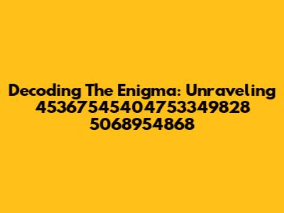 Decoding The Enigma: Unraveling 45367545404753349828 5068954868