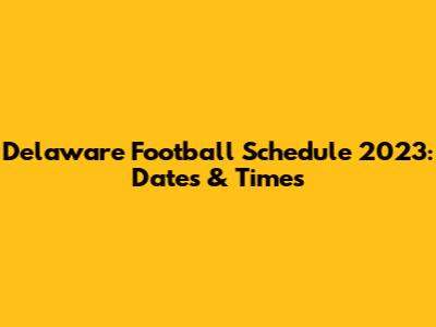 Delaware Football Schedule 2023: Dates & Times
