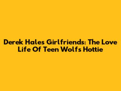 Derek Hale's Girlfriends: The Love Life Of Teen Wolf's Hottie