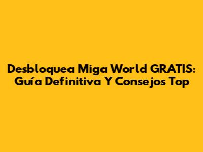 Desbloquea Miga World GRATIS: Guía Definitiva Y Consejos Top