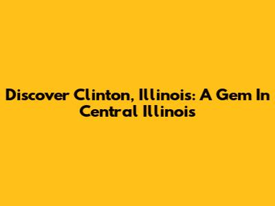Discover Clinton, Illinois: A Gem In Central Illinois