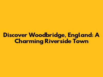 Discover Woodbridge, England: A Charming Riverside Town