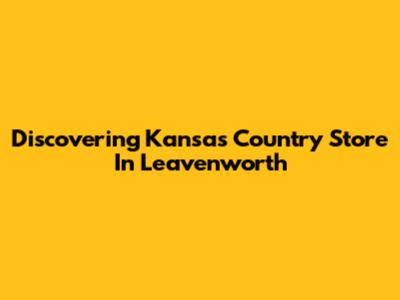 Discovering Kansas Country Store In Leavenworth