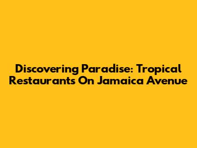 Discovering Paradise: Tropical Restaurants On Jamaica Avenue