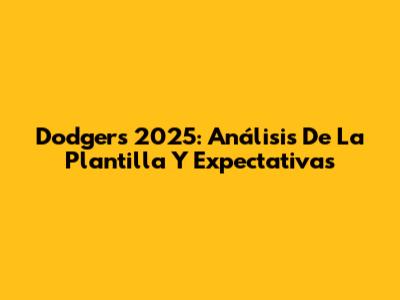 Dodgers 2025: Análisis De La Plantilla Y Expectativas