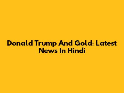 Donald Trump And Gold: Latest News In Hindi