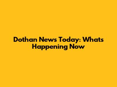 Dothan News Today: What's Happening Now