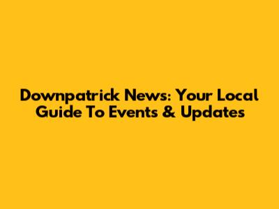 Downpatrick News: Your Local Guide To Events & Updates