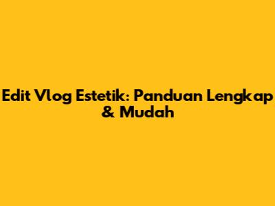 Edit Vlog Estetik: Panduan Lengkap & Mudah