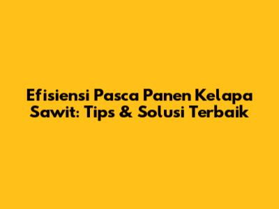 Efisiensi Pasca Panen Kelapa Sawit: Tips & Solusi Terbaik