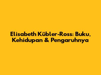 Elisabeth Kübler-Ross: Buku, Kehidupan & Pengaruhnya