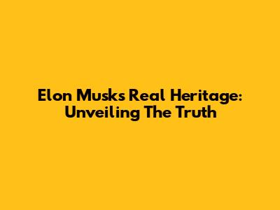Elon Musk's Real Heritage: Unveiling The Truth