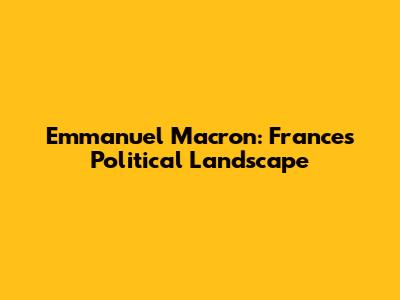 Emmanuel Macron: France's Political Landscape