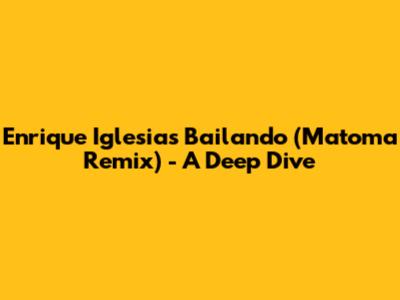 Enrique Iglesias' 'Bailando' (Matoma Remix) - A Deep Dive