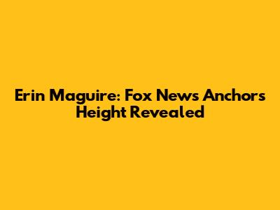 Erin Maguire: Fox News Anchor's Height Revealed
