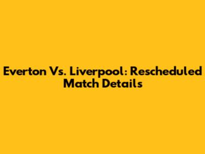 Everton Vs. Liverpool: Rescheduled Match Details