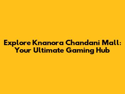 Explore Knanora Chandani Mall: Your Ultimate Gaming Hub