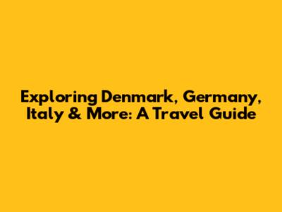 Exploring Denmark, Germany, Italy & More: A Travel Guide