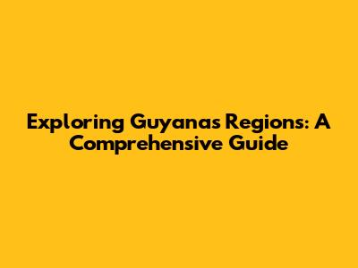 Exploring Guyana's Regions: A Comprehensive Guide