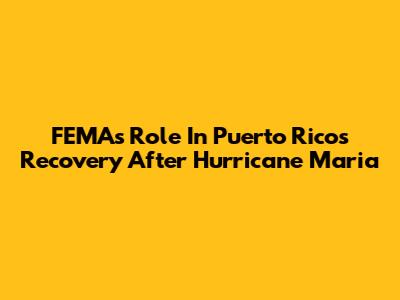 FEMA's Role In Puerto Rico's Recovery After Hurricane Maria
