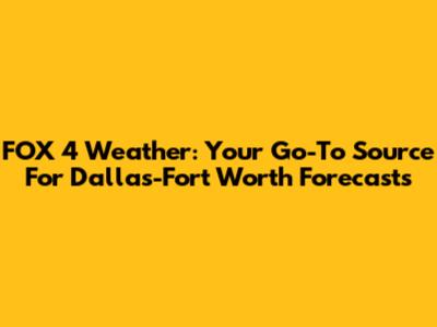FOX 4 Weather: Your Go-To Source For Dallas-Fort Worth Forecasts