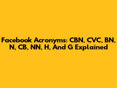 Facebook Acronyms: CBN, CVC, BN, N, CB, NN, H, And G Explained