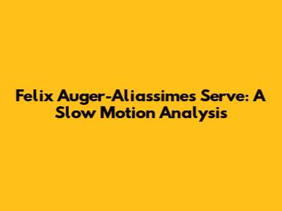 Felix Auger-Aliassime's Serve: A Slow Motion Analysis