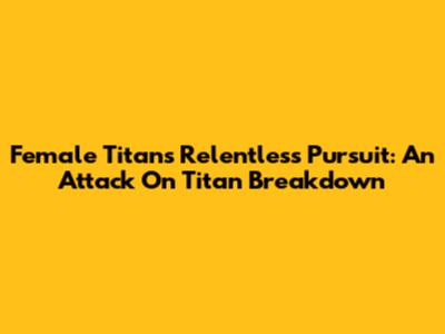 Female Titan's Relentless Pursuit: An Attack On Titan Breakdown